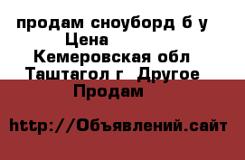 продам сноуборд б/у › Цена ­ 8 000 - Кемеровская обл., Таштагол г. Другое » Продам   